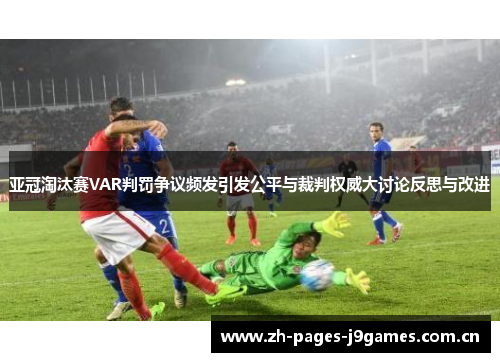 亚冠淘汰赛VAR判罚争议频发引发公平与裁判权威大讨论反思与改进