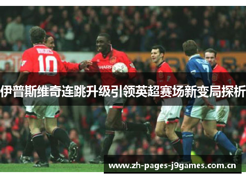 伊普斯维奇连跳升级引领英超赛场新变局探析