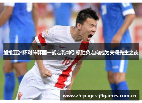 加维亚洲杯对阵韩国一战定乾坤引领胜负走向成为关键先生之夜