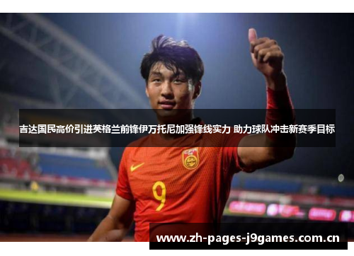 吉达国民高价引进英格兰前锋伊万托尼加强锋线实力 助力球队冲击新赛季目标
