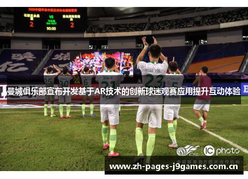 曼城俱乐部宣布开发基于AR技术的创新球迷观赛应用提升互动体验
