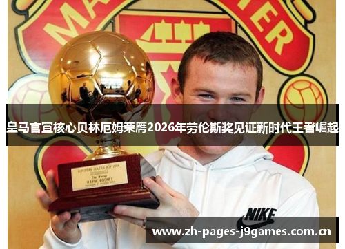 皇马官宣核心贝林厄姆荣膺2026年劳伦斯奖见证新时代王者崛起 皇马官宣核心贝林厄姆荣膺2026年劳伦斯奖见证新时代王者崛起